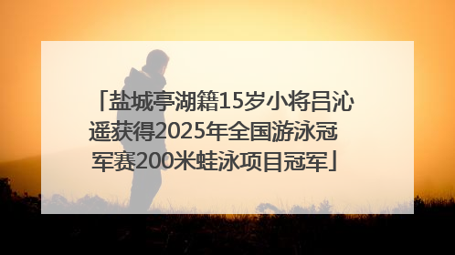 盐城亭湖籍15岁小将吕沁遥获得2025年全国游泳冠军赛200米蛙泳项目冠军