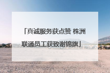 真诚服务获点赞 株洲联通员工获致谢锦旗
