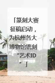 篆刻大赛征稿启动，为杭州各大博物馆镌刻“艺术ID”