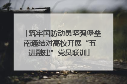 筑牢国防动员坚强堡垒 南通结对高校开展“五进融建”党员联训