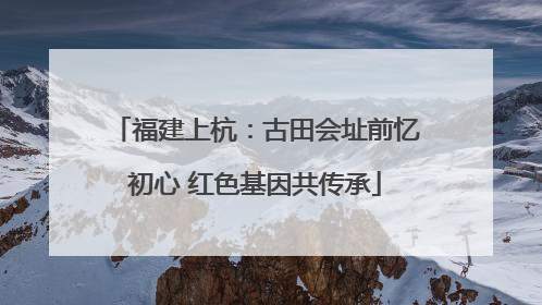 福建上杭：古田会址前忆初心 红色基因共传承