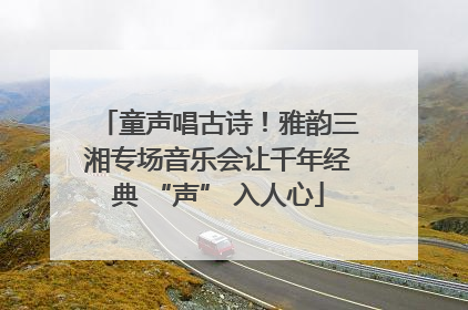 童声唱古诗！雅韵三湘专场音乐会让千年经典 “声” 入人心