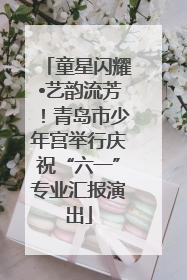 童星闪耀•艺韵流芳！青岛市少年宫举行庆祝“六一”专业汇报演出