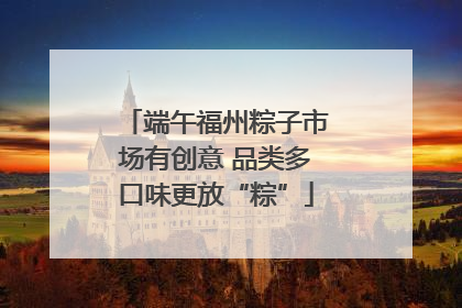 端午福州粽子市场有创意 品类多口味更放“粽”