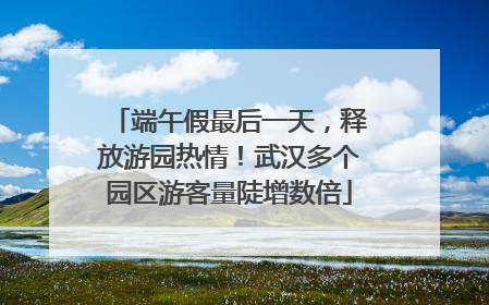 端午假最后一天，释放游园热情！武汉多个园区游客量陡增数倍