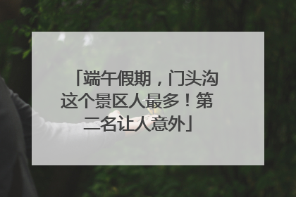 端午假期，门头沟这个景区人最多！第二名让人意外