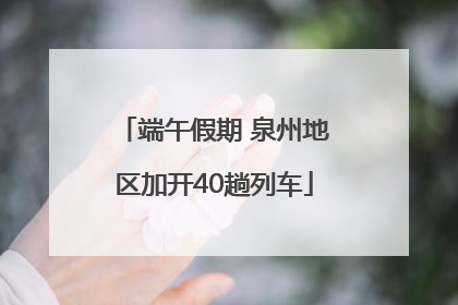 端午假期 泉州地区加开40趟列车