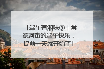 端午有湘味⑨｜常德河街的端午快乐，提前一天就开始了