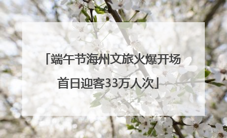 端午节海州文旅火爆开场 首日迎客33万人次