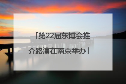 第22届东博会推介路演在南京举办