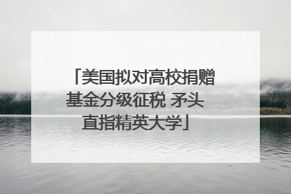 美国拟对高校捐赠基金分级征税 矛头直指精英大学