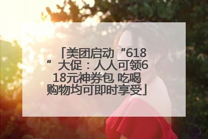 美团启动“618”大促：人人可领618元神券包 吃喝购物均可即时享受