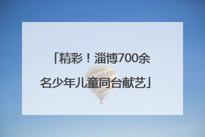 精彩！淄博700余名少年儿童同台献艺
