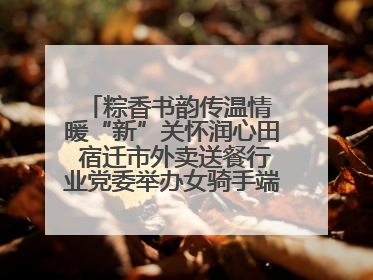 粽香书韵传温情 暖“新”关怀润心田 宿迁市外卖送餐行业党委举办女骑手端午主题活动