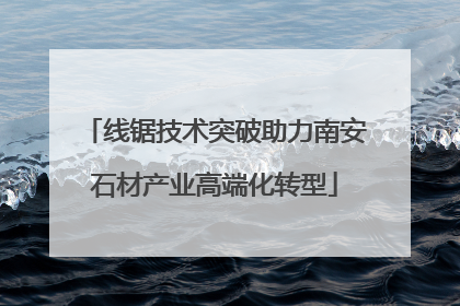 线锯技术突破助力南安石材产业高端化转型