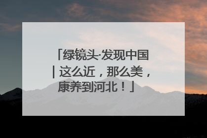 绿镜头·发现中国｜这么近，那么美，康养到河北！