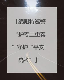 绵阳特巡警“护考三重奏”守护“平安高考”