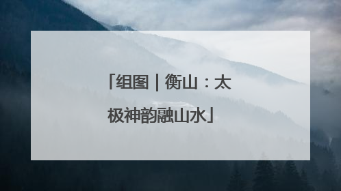组图｜衡山：太极神韵融山水
