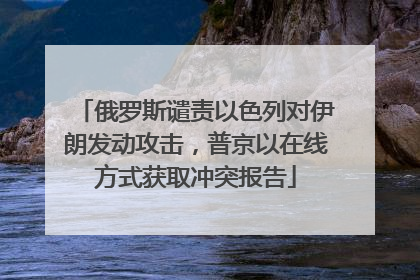 俄罗斯谴责以色列对伊朗发动攻击，普京以在线方式获取冲突报告