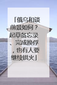 俄乌和谈前景如何？起草备忘录、完成换俘，也有人要继续拱火