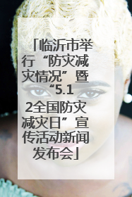 临沂市举行“防灾减灾情况”暨 “5.12全国防灾减灾日”宣传活动新闻发布会