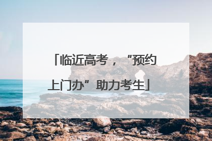 临近高考，“预约上门办”助力考生
