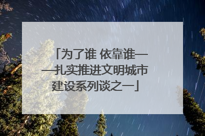 为了谁 依靠谁——扎实推进文明城市建设系列谈之一