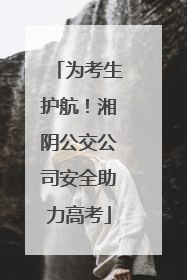 为考生护航！湘阴公交公司安全助力高考