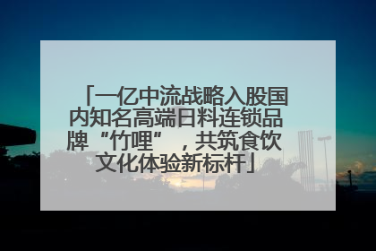 一亿中流战略入股国内知名高端日料连锁品牌“竹哩”，共筑食饮文化体验新标杆