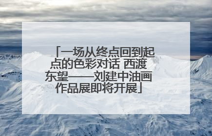 一场从终点回到起点的色彩对话 西渡东望——刘建中油画作品展即将开展