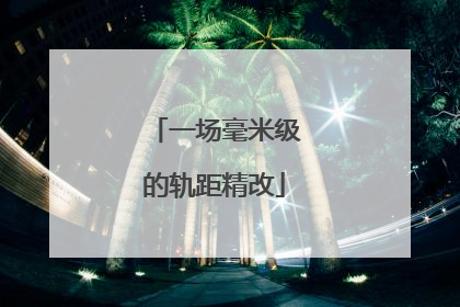 一场毫米级的轨距精改