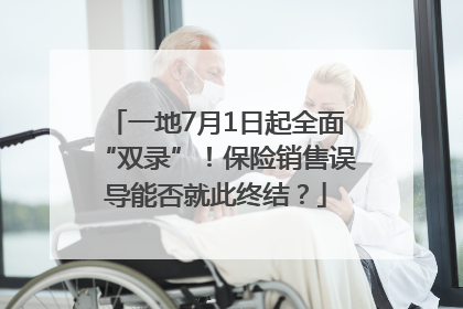 一地7月1日起全面“双录”！保险销售误导能否就此终结？