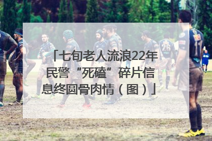 七旬老人流浪22年 民警“死磕”碎片信息终圆骨肉情（图）
