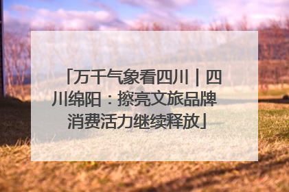 万千气象看四川｜四川绵阳：擦亮文旅品牌 消费活力继续释放