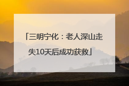 三明宁化：老人深山走失10天后成功获救