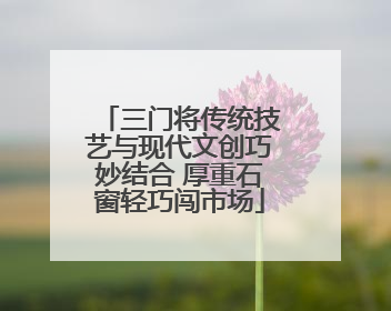 三门将传统技艺与现代文创巧妙结合 厚重石窗轻巧闯市场