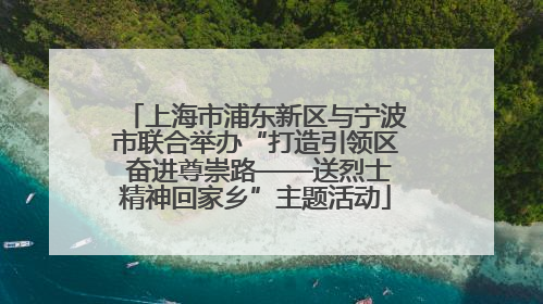 上海市浦东新区与宁波市联合举办“打造引领区 奋进尊崇路——送烈士精神回家乡”主题活动