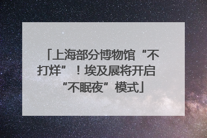 上海部分博物馆“不打烊”！埃及展将开启“不眠夜”模式