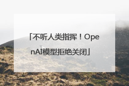 不听人类指挥！OpenAI模型拒绝关闭