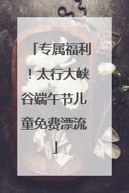 专属福利！太行大峡谷端午节儿童免费漂流
