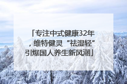 专注中式健康32年，维特健灵“祛湿轻”引爆国人养生新风潮