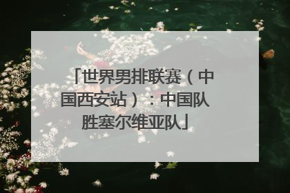 世界男排联赛（中国西安站）：中国队胜塞尔维亚队