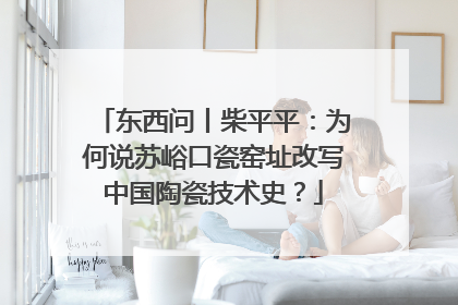 东西问丨柴平平：为何说苏峪口瓷窑址改写中国陶瓷技术史？