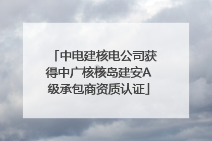中电建核电公司获得中广核核岛建安A级承包商资质认证