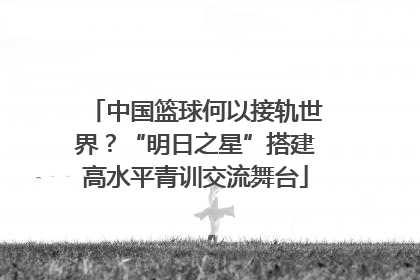 中国篮球何以接轨世界？“明日之星”搭建高水平青训交流舞台