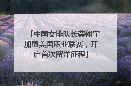 中国女排队长龚翔宇加盟美国职业联赛，开启首次留洋征程
