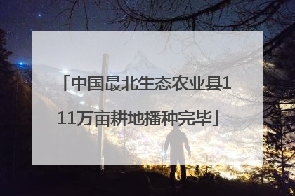 中国最北生态农业县111万亩耕地播种完毕