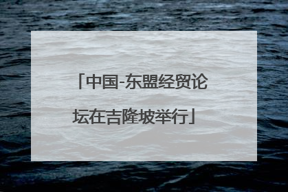 中国-东盟经贸论坛在吉隆坡举行