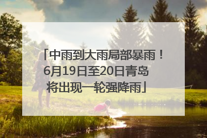 中雨到大雨局部暴雨！6月19日至20日青岛将出现一轮强降雨