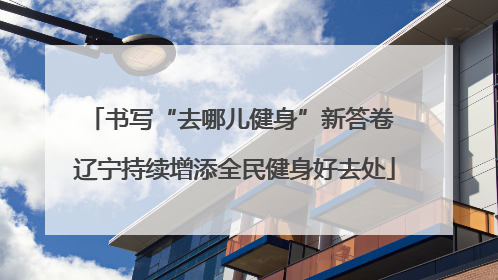 书写“去哪儿健身”新答卷 辽宁持续增添全民健身好去处